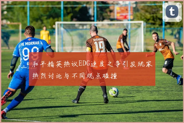 和平精英热议EDG速度之争引发玩家热烈讨论与不同观点碰撞