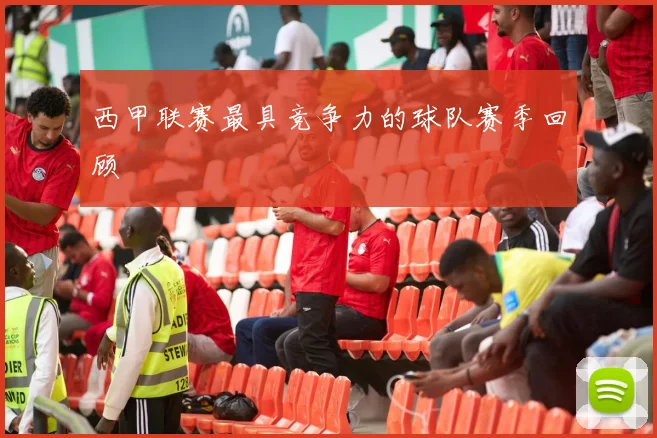 西甲联赛最具竞争力的球队赛季回顾