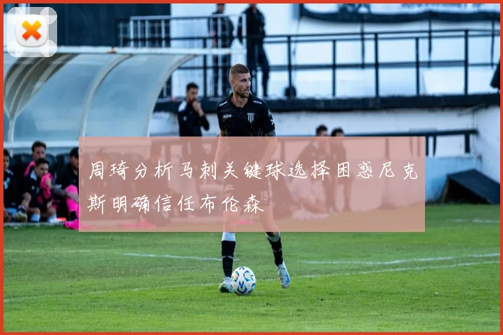 周琦分析马刺关键球选择困惑尼克斯明确信任布伦森