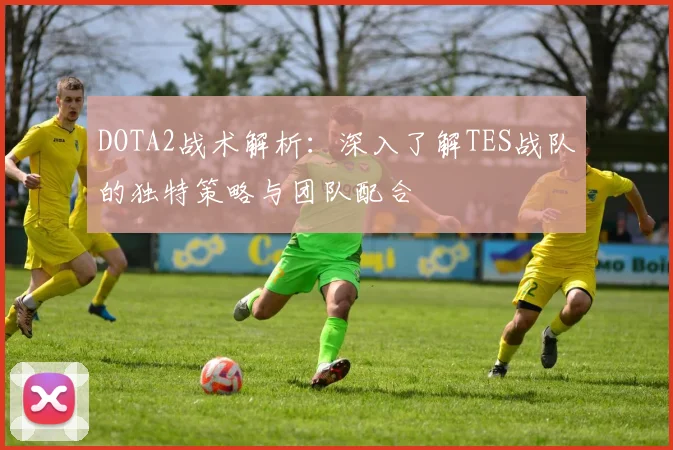 DOTA2战术解析：深入了解TES战队的独特策略与团队配合