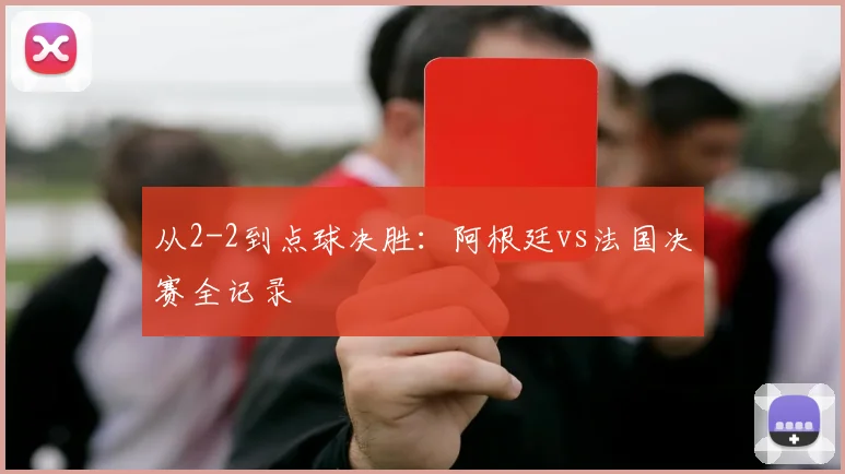 从2-2到点球决胜：阿根廷vs法国决赛全记录