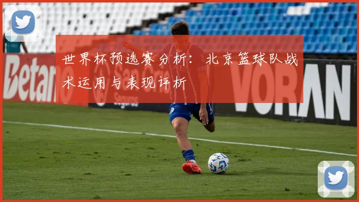 世界杯预选赛分析：北京篮球队战术运用与表现评析