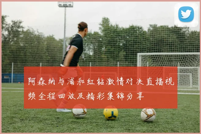 阿森纳与浦和红钻激情对决直播视频全程回放及精彩集锦分享