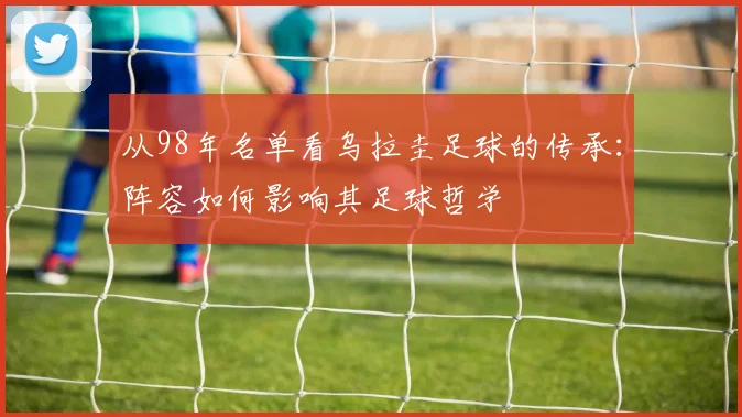 从98年名单看乌拉圭足球的传承：阵容如何影响其足球哲学