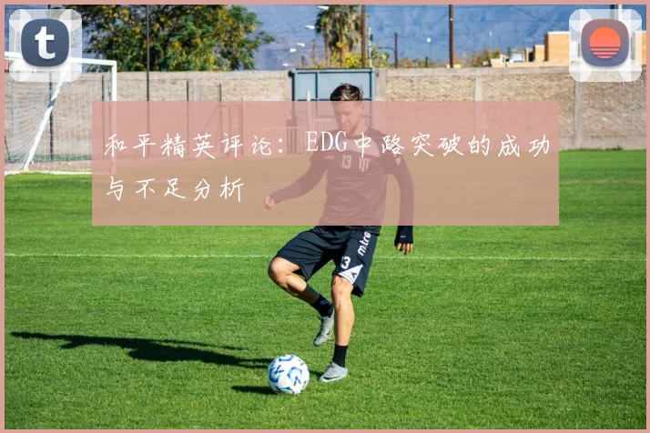 和平精英评论：EDG中路突破的成功与不足分析