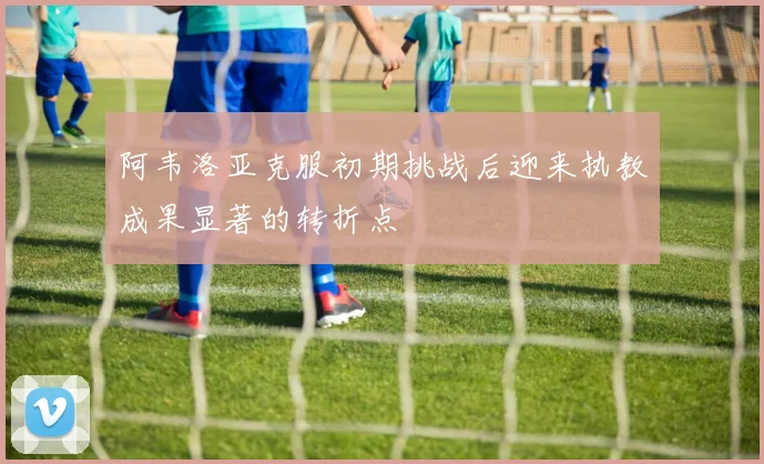 阿韦洛亚克服初期挑战后迎来执教成果显著的转折点