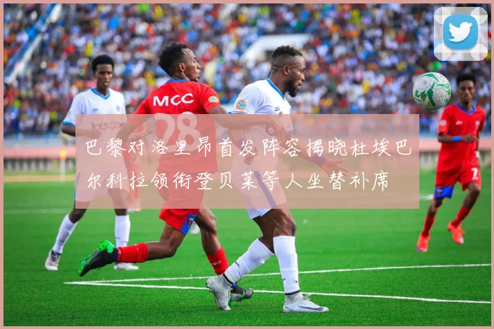 巴黎对洛里昂首发阵容揭晓杜埃巴尔科拉领衔登贝莱等人坐替补席