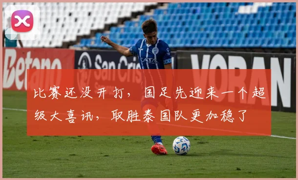 比赛还没开打，国足先迎来一个超级大喜讯，取胜泰国队更加稳了