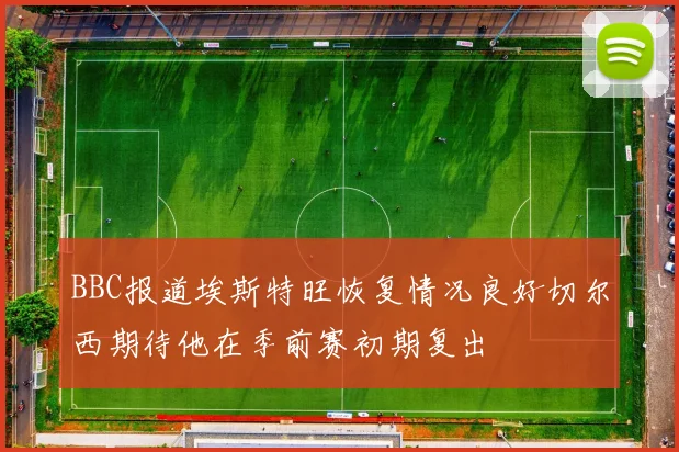 BBC报道埃斯特旺恢复情况良好切尔西期待他在季前赛初期复出