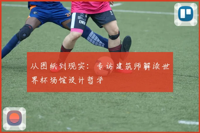 从图纸到现实：专访建筑师解读世界杯场馆设计哲学