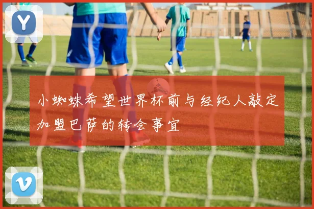 小蜘蛛希望世界杯前与经纪人敲定加盟巴萨的转会事宜