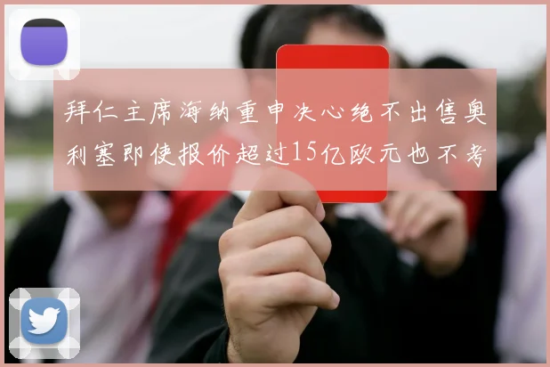 拜仁主席海纳重申决心绝不出售奥利塞即使报价超过15亿欧元也不考虑