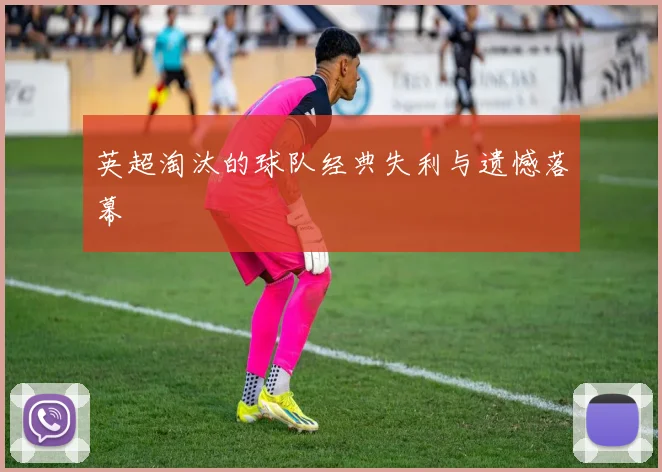 英超淘汰的球队经典失利与遗憾落幕