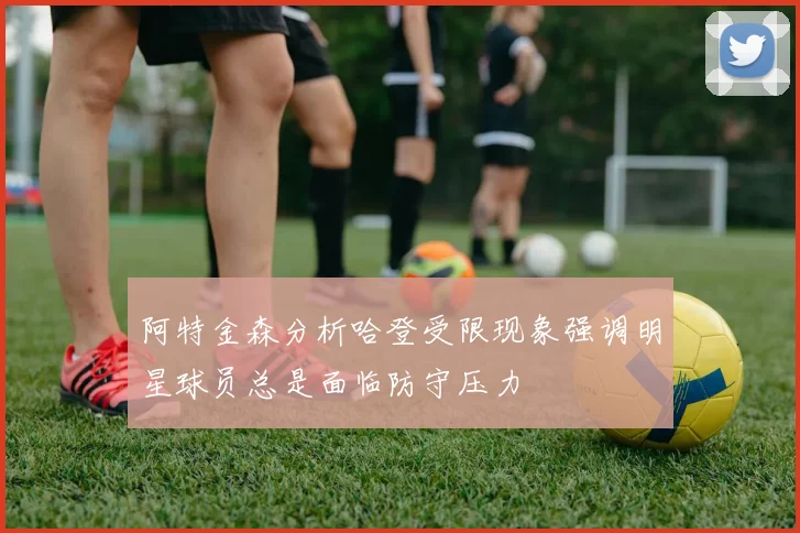 阿特金森分析哈登受限现象强调明星球员总是面临防守压力