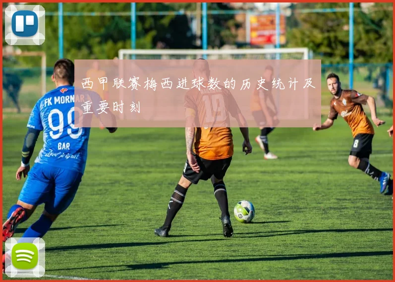 西甲联赛梅西进球数的历史统计及重要时刻