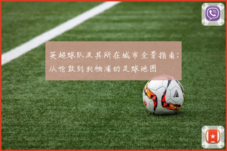 英超球队及其所在城市全景指南：从伦敦到利物浦的足球地图