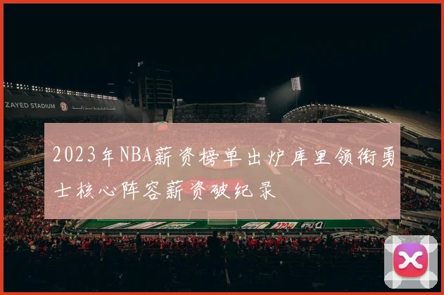 2023年NBA薪资榜单出炉库里领衔勇士核心阵容薪资破纪录