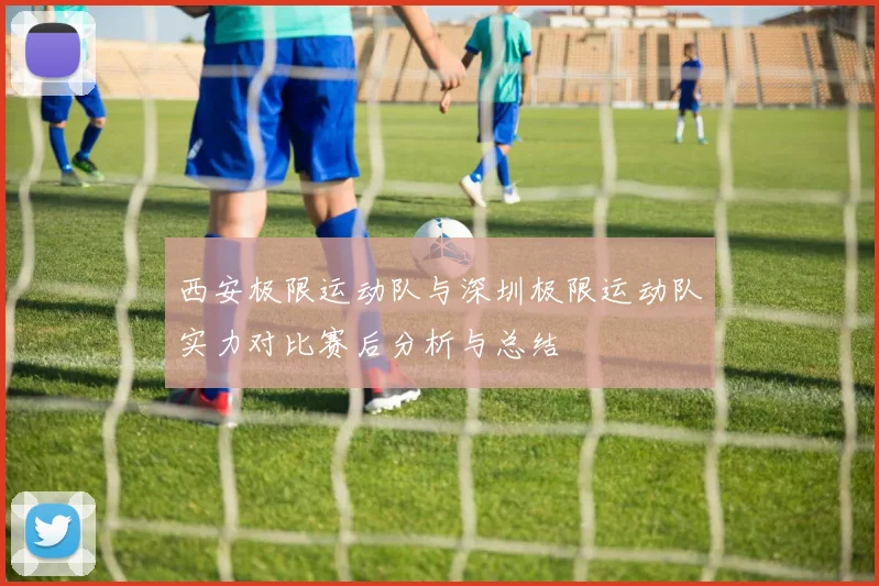 西安极限运动队与深圳极限运动队实力对比赛后分析与总结